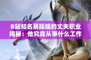 B站知名暴躁姐的丈夫职业揭秘：他究竟从事什么工作呢？