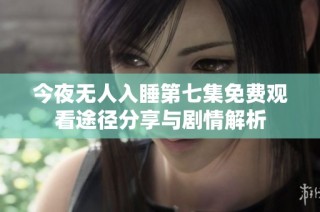 今夜无人入睡第七集免费观看途径分享与剧情解析