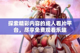 探索精彩内容的成人看片平台，尽享免费观看乐趣