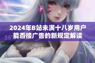 2024年B站未满十八岁用户能否接广告的新规定解读