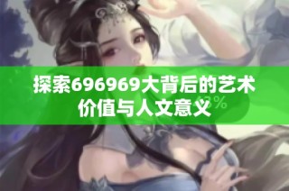 探索696969大背后的艺术价值与人文意义
