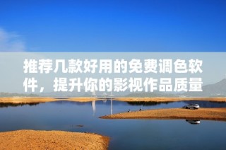 推荐几款好用的免费调色软件，提升你的影视作品质量