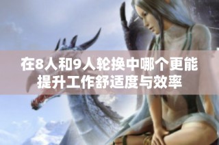 在8人和9人轮换中哪个更能提升工作舒适度与效率