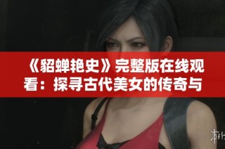 《貂蝉艳史》完整版在线观看：探寻古代美女的传奇与爱恨纠葛