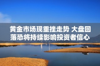 黄金市场现重挫走势 大盘回落恐将持续影响投资者信心