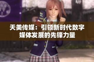 天美传媒：引领新时代数字媒体发展的先锋力量