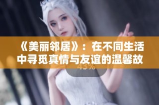 《美丽邻居》：在不同生活中寻觅真情与友谊的温馨故事