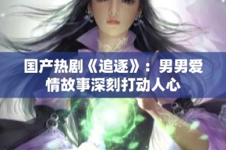 国产热剧《追逐》：男男爱情故事深刻打动人心