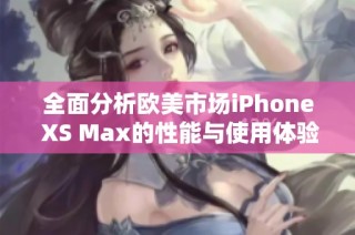 全面分析欧美市场iPhone XS Max的性能与使用体验