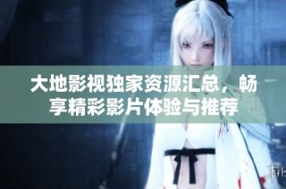 大地影视独家资源汇总，畅享精彩影片体验与推荐