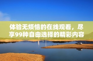 体验无烦恼的在线观看，尽享99种自由选择的精彩内容
