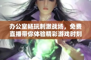 办公室畅玩刺激战场，免费直播带你体验精彩游戏时刻！