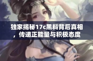 独家揭秘17c黑料背后真相，传递正能量与积极态度