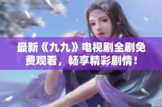 最新《九九》电视剧全剧免费观看，畅享精彩剧情！