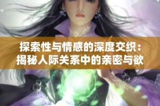 探索性与情感的深度交织：揭秘人际关系中的亲密与欲望