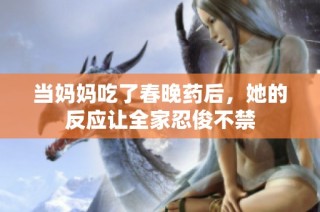 当妈妈吃了春晚药后，她的反应让全家忍俊不禁