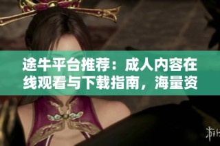途牛平台推荐：成人内容在线观看与下载指南，海量资源等你探索