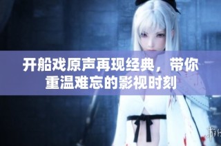 开船戏原声再现经典，带你重温难忘的影视时刻