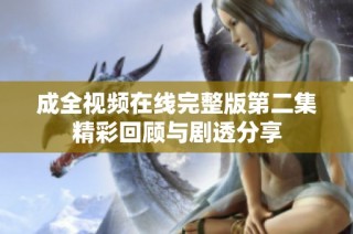 成全视频在线完整版第二集精彩回顾与剧透分享