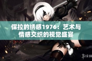 保拉的绣感1976：艺术与情感交织的视觉盛宴