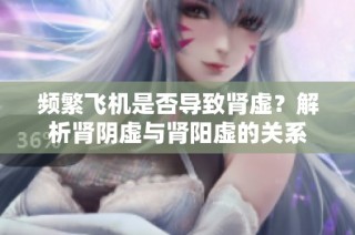 频繁飞机是否导致肾虚？解析肾阴虚与肾阳虚的关系
