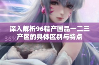 深入解析96精产国品一二三产区的具体区别与特点