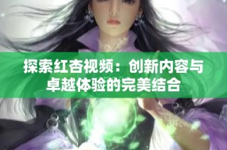 探索红杏视频：创新内容与卓越体验的完美结合