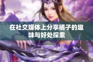 在社交媒体上分享橘子的趣味与好处探索