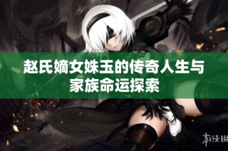 赵氏嫡女姝玉的传奇人生与家族命运探索