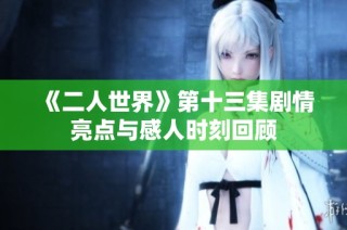 《二人世界》第十三集剧情亮点与感人时刻回顾