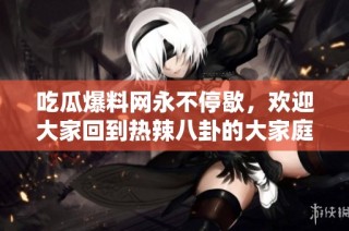 吃瓜爆料网永不停歇，欢迎大家回到热辣八卦的大家庭！