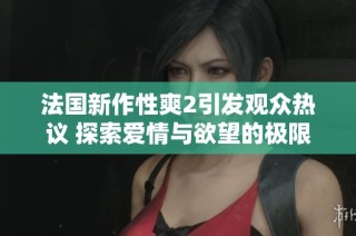 法国新作性爽2引发观众热议 探索爱情与欲望的极限边界