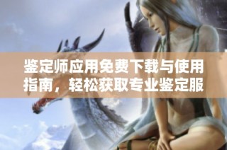 鉴定师应用免费下载与使用指南，轻松获取专业鉴定服务
