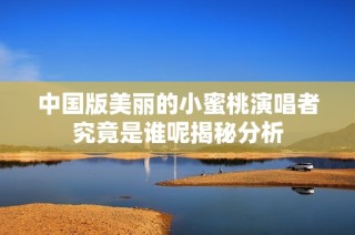 中国版美丽的小蜜桃演唱者究竟是谁呢揭秘分析