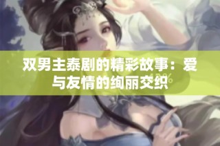 双男主泰剧的精彩故事：爱与友情的绚丽交织