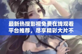 最新热搜影视免费在线观看平台推荐，尽享精彩大片不再错过