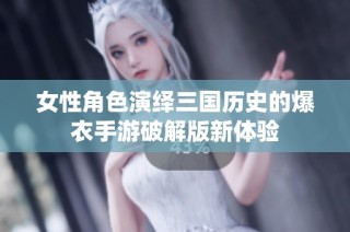 女性角色演绎三国历史的爆衣手游破解版新体验