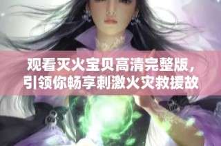 观看灭火宝贝高清完整版，引领你畅享刺激火灾救援故事