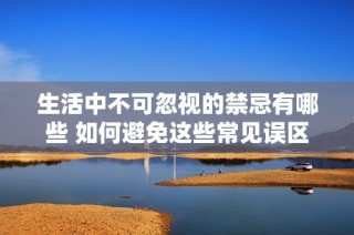 生活中不可忽视的禁忌有哪些 如何避免这些常见误区