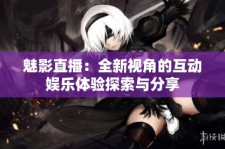 魅影直播：全新视角的互动娱乐体验探索与分享
