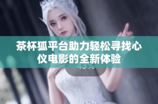 茶杯狐平台助力轻松寻找心仪电影的全新体验