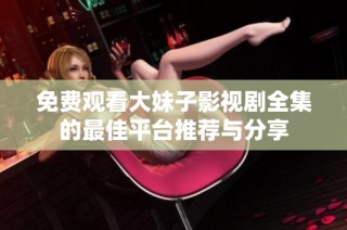 免费观看大妹子影视剧全集的最佳平台推荐与分享