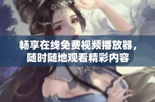 畅享在线免费视频播放器，随时随地观看精彩内容