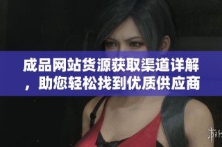 成品网站货源获取渠道详解，助您轻松找到优质供应商