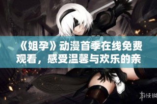 《姐孕》动漫首季在线免费观看，感受温馨与欢乐的亲情故事
