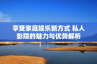 享受家庭娱乐新方式 私人影院的魅力与优势解析
