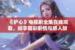 《护心》电视剧全集在线观看，畅享精彩剧情与感人故事！
