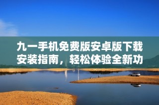 九一手机免费版安卓版下载安装指南，轻松体验全新功能