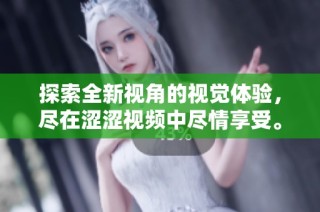 探索全新视角的视觉体验，尽在涩涩视频中尽情享受。