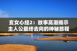 玄女心经2：故事高潮揭示主人公最终去向的神秘旅程